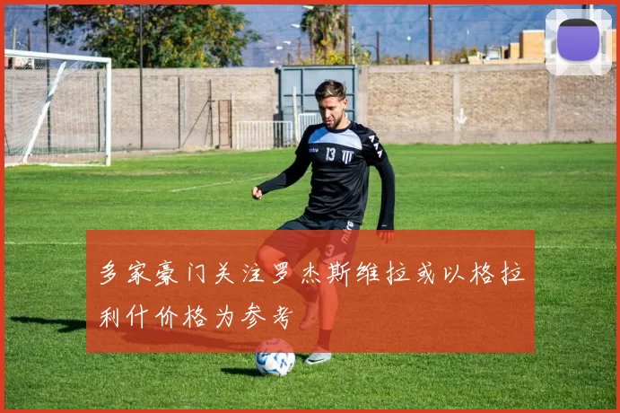 多家豪门关注罗杰斯维拉或以格拉利什价格为参考