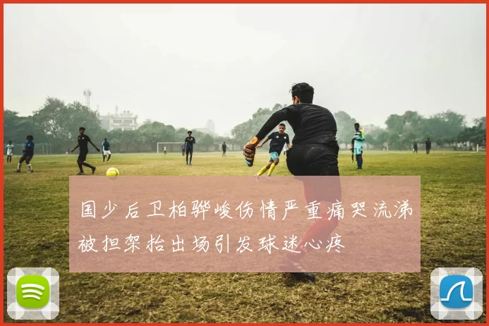 国少后卫柏骅峻伤情严重痛哭流涕被担架抬出场引发球迷心疼
