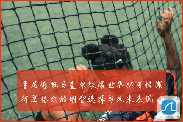 鲁尼感慨马奎尔缺席世界杯可惜期待图赫尔的明智选择与未来表现