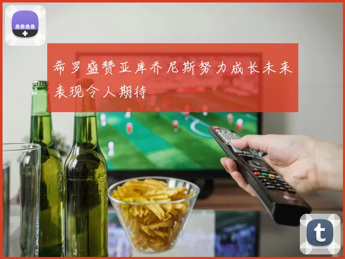 希罗盛赞亚库乔尼斯努力成长未来表现令人期待