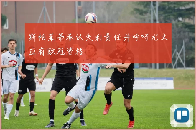 斯帕莱蒂承认失利责任并呼吁尤文应有欧冠资格
