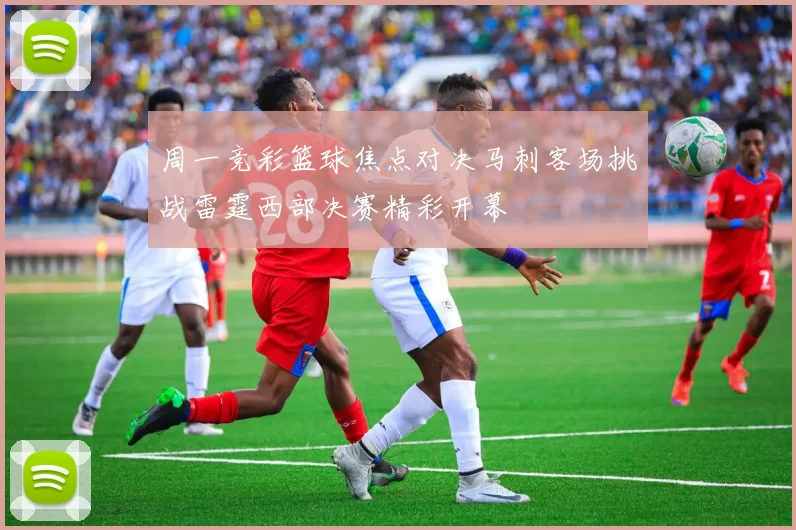 周一竞彩篮球焦点对决马刺客场挑战雷霆西部决赛精彩开幕