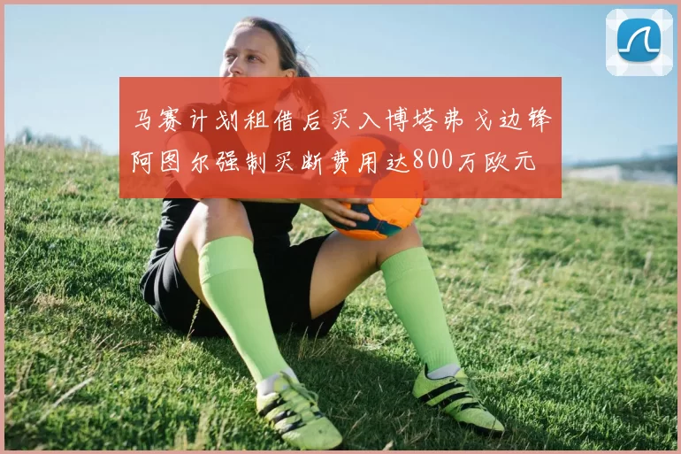 马赛计划租借后买入博塔弗戈边锋阿图尔强制买断费用达800万欧元