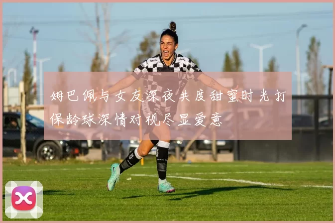 姆巴佩与女友深夜共度甜蜜时光打保龄球深情对视尽显爱意