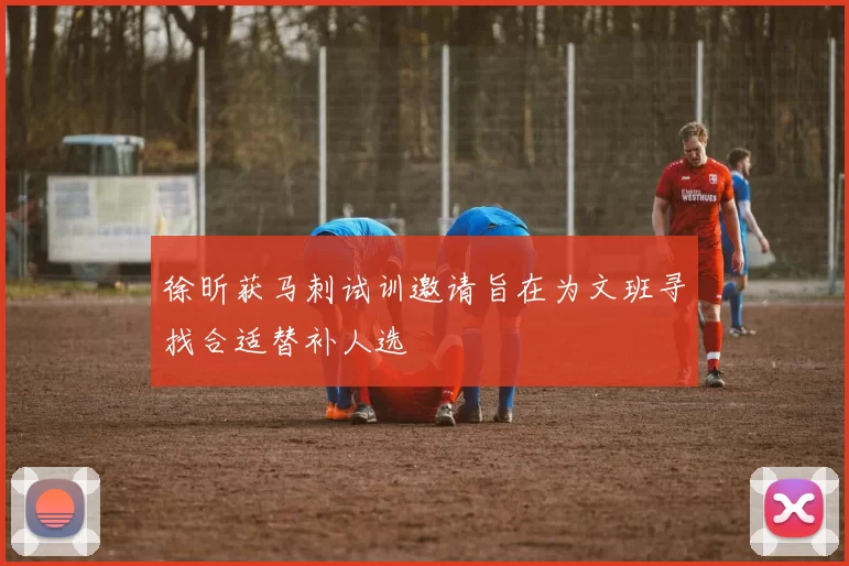 徐昕获马刺试训邀请旨在为文班寻找合适替补人选