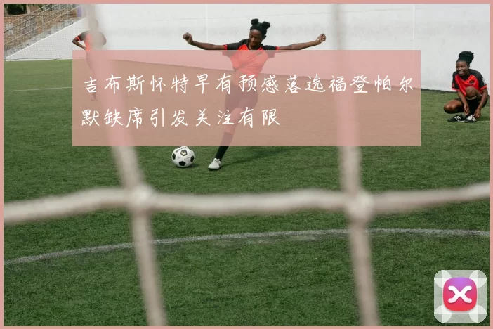 吉布斯怀特早有预感落选福登帕尔默缺席引发关注有限