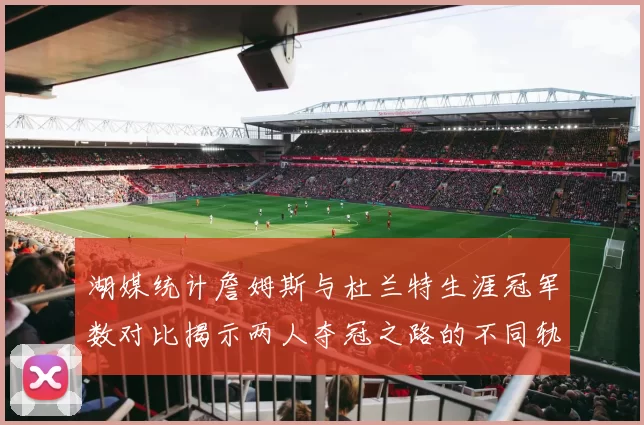 湖媒统计詹姆斯与杜兰特生涯冠军数对比揭示两人夺冠之路的不同轨迹
