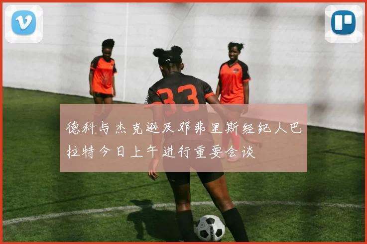 德科与杰克逊及邓弗里斯经纪人巴拉特今日上午进行重要会谈