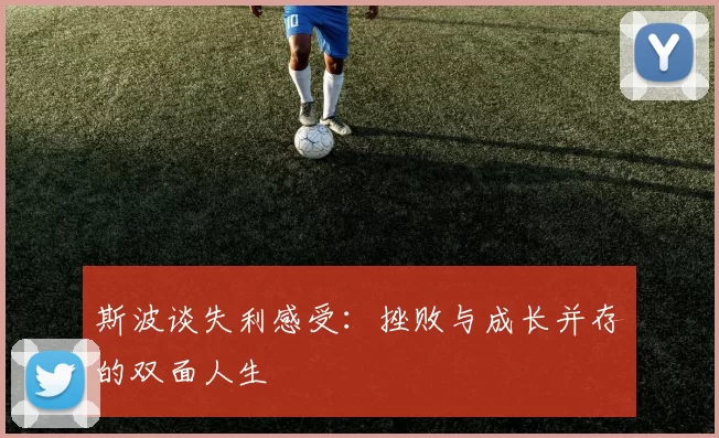 斯波谈失利感受：挫败与成长并存的双面人生