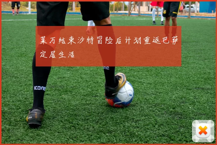 莱万结束沙特冒险后计划重返巴萨定居生活