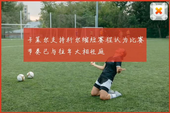卡莱尔支持科尔缩短赛程认为比赛节奏已与往年大相径庭