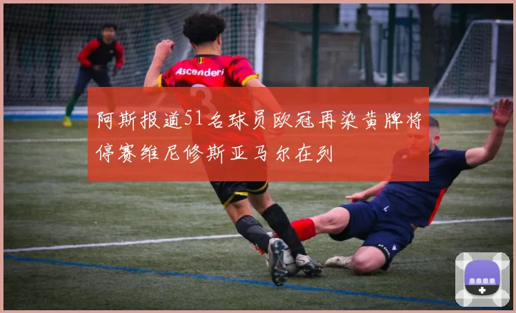 阿斯报道51名球员欧冠再染黄牌将停赛维尼修斯亚马尔在列