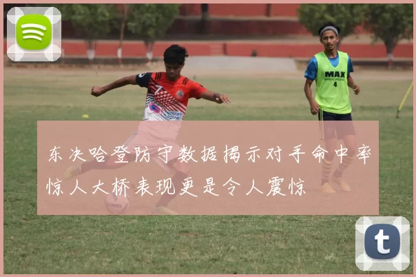 东决哈登防守数据揭示对手命中率惊人大桥表现更是令人震惊