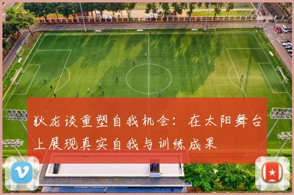 狄龙谈重塑自我机会：在太阳舞台上展现真实自我与训练成果